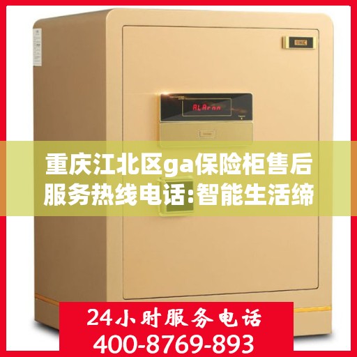 重庆江北区ga保险柜售后服务热线电话:智能生活缔造者
